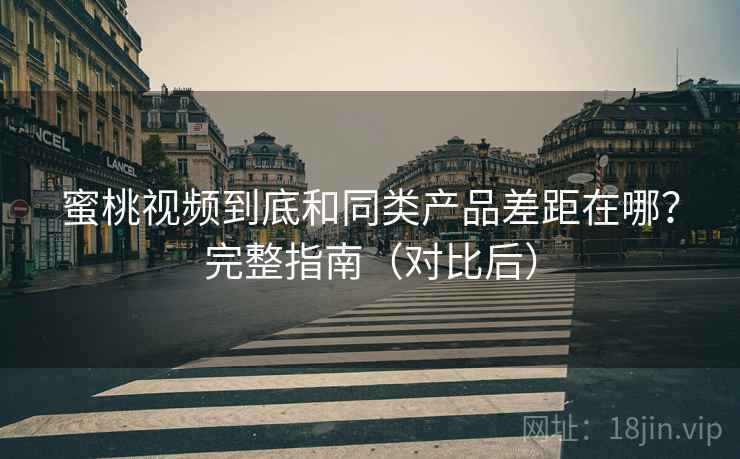 蜜桃视频到底和同类产品差距在哪?完整指南(对比后) 蜜桃视频到底和同类产品差距在哪?完整指南(对比后)