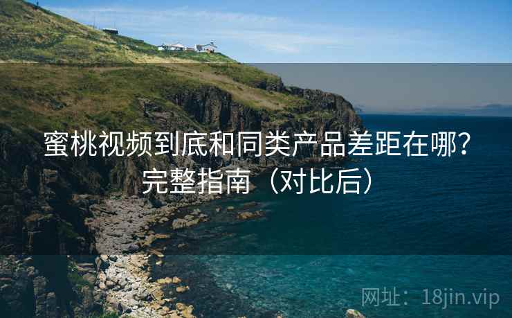 蜜桃视频到底和同类产品差距在哪?完整指南(对比后) 蜜桃视频到底和同类产品差距在哪?完整指南(对比后)