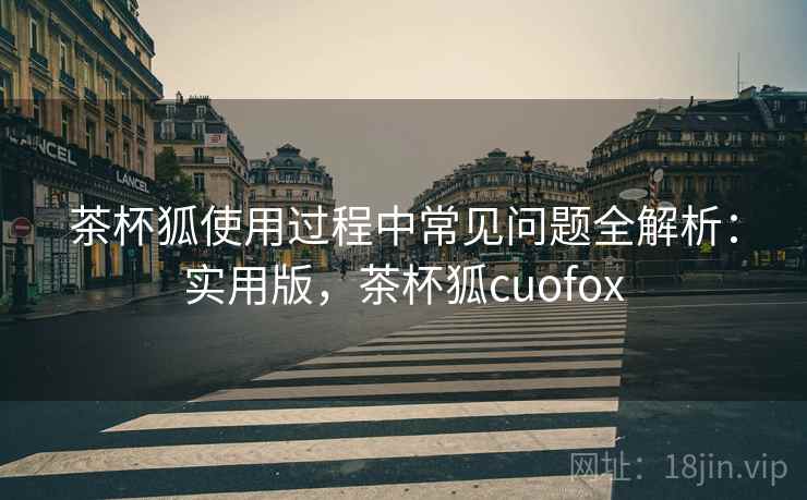 茶杯狐使用过程中常见问题全解析:实用版,茶杯狐cuofox 茶杯狐使用过程中常见问题全解析:实用版,茶杯狐cuofox