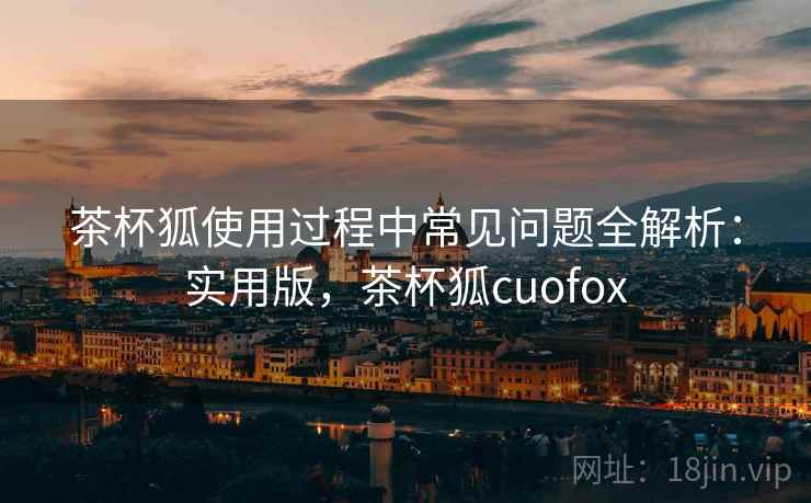 茶杯狐使用过程中常见问题全解析:实用版,茶杯狐cuofox 茶杯狐使用过程中常见问题全解析:实用版,茶杯狐cuofox