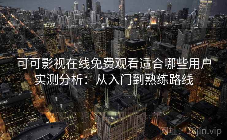 可可影视在线免费观看适合哪些用户实测分析:从入门到熟练路线 可可影视在线免费观看适合哪些用户实测分析:从入门到熟练路线