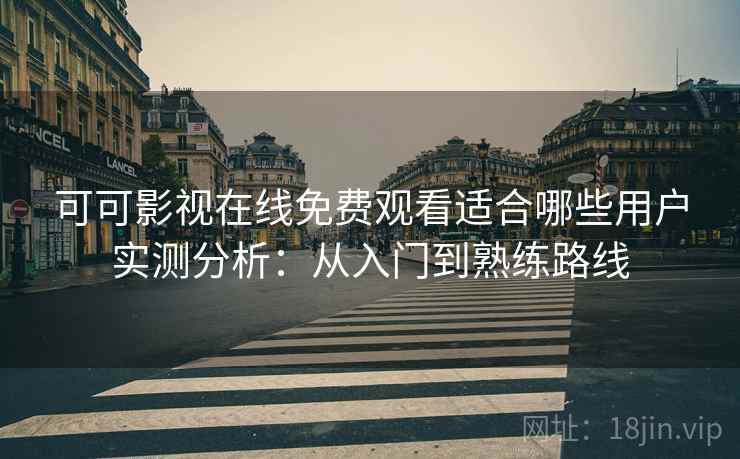 可可影视在线免费观看适合哪些用户实测分析:从入门到熟练路线 可可影视在线免费观看适合哪些用户实测分析:从入门到熟练路线